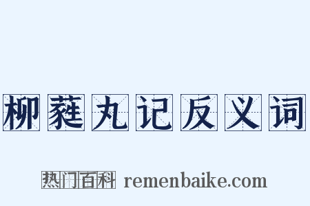 柳蕤丸记反义词是什么意思的图片